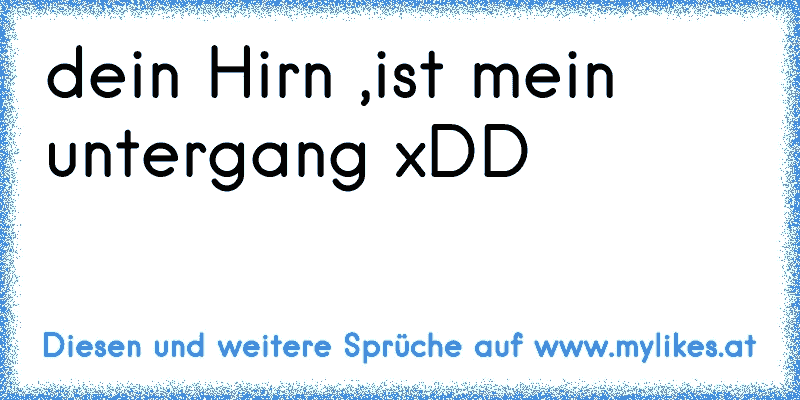 dein Hirn ,ist mein untergang xDD
