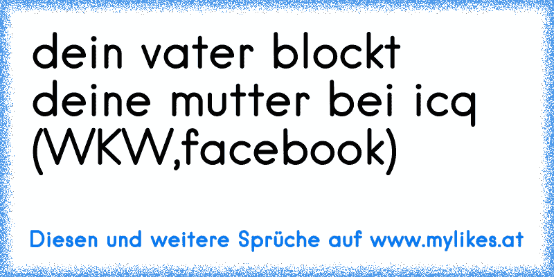 dein vater blockt deine mutter bei icq (WKW,facebook)
