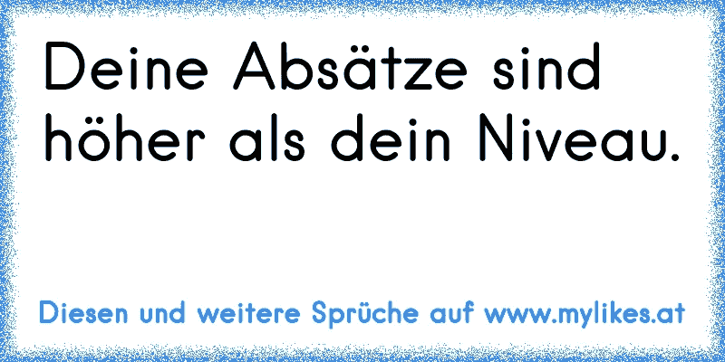 Deine Absätze sind höher als dein Niveau.
