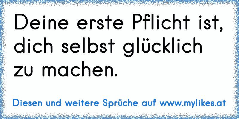 Deine erste Pflicht ist, dich selbst glücklich zu machen.
