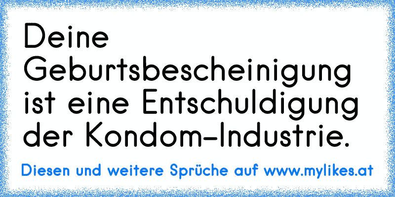 Deine Geburtsbescheinigung ist eine Entschuldigung der Kondom-Industrie.
