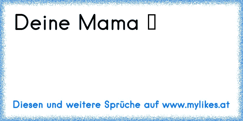 Deine Mama ♥
