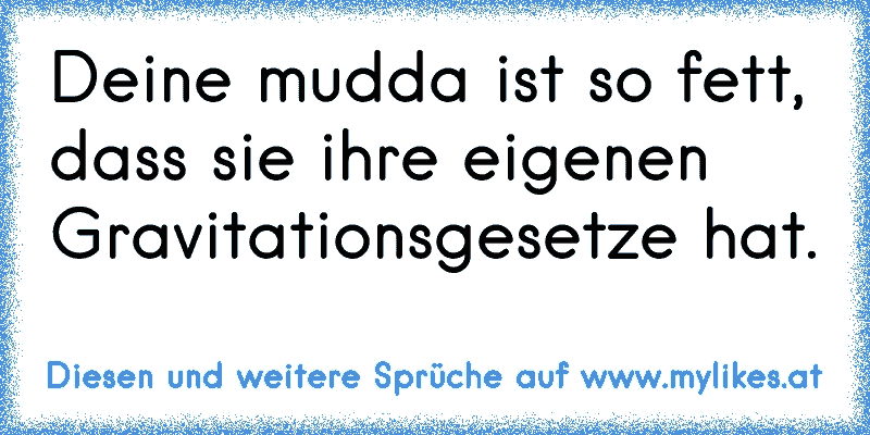 Deine mudda ist so fett, dass sie ihre eigenen Gravitationsgesetze hat.
