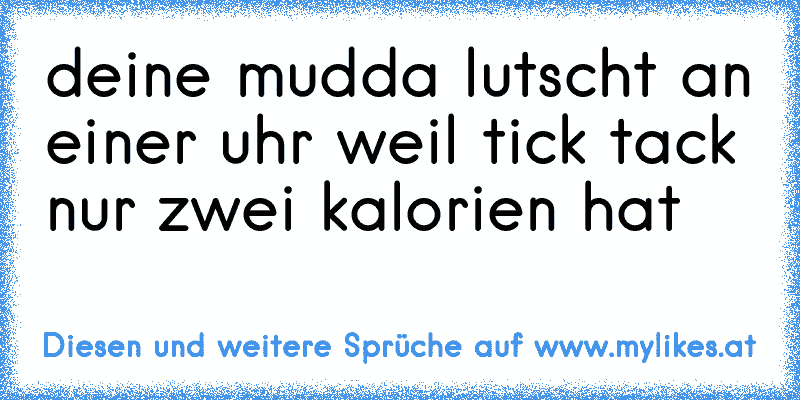 deine mudda lutscht an einer uhr weil tick tack nur zwei kalorien hat
