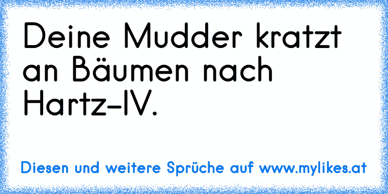 Deine Mudder kratzt an Bäumen nach Hartz-IV.
