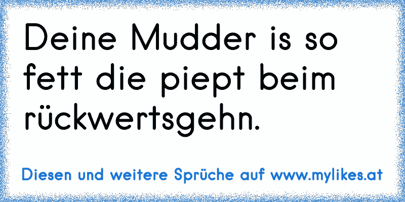 Deine Mudder is so fett die piept beim rückwertsgehn.
