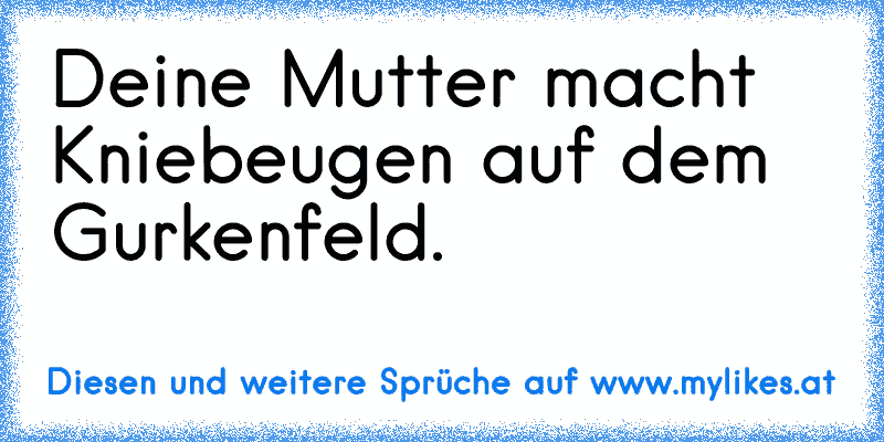 Deine Mutter macht Kniebeugen auf dem Gurkenfeld.
