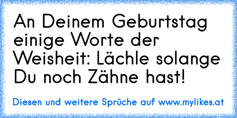 An Deinem Geburtstag einige Worte der Weisheit: Lächle solange Du noch Zähne hast!
