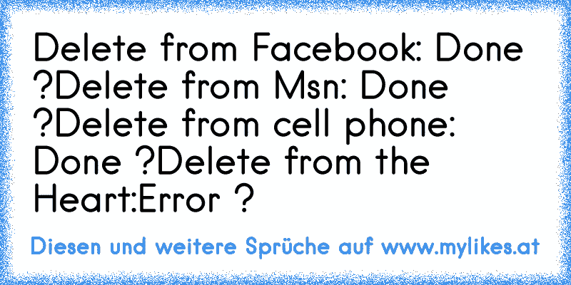 Delete from Facebook: Done ?
Delete from Msn: Done ?
Delete from cell phone: Done ?
Delete from the Heart:Error ?
