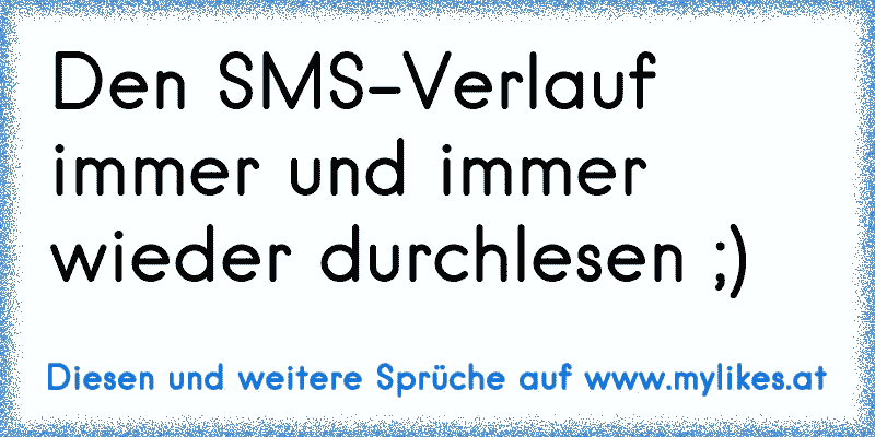 Den SMS-Verlauf immer und immer wieder durchlesen ;)
