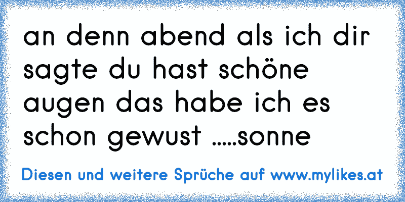 an denn abend als ich dir sagte du hast schöne augen das habe ich es schon gewust .....sonne
