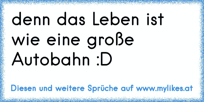 denn das Leben ist wie eine große Autobahn :D
