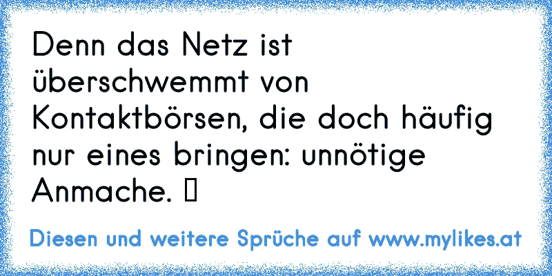 Denn das Netz ist überschwemmt von Kontaktbörsen, die doch häufig nur eines bringen: unnötige Anmache. ツ
