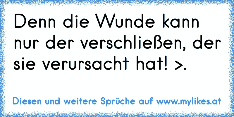 Denn die Wunde kann nur der verschließen, der sie verursacht hat! >.