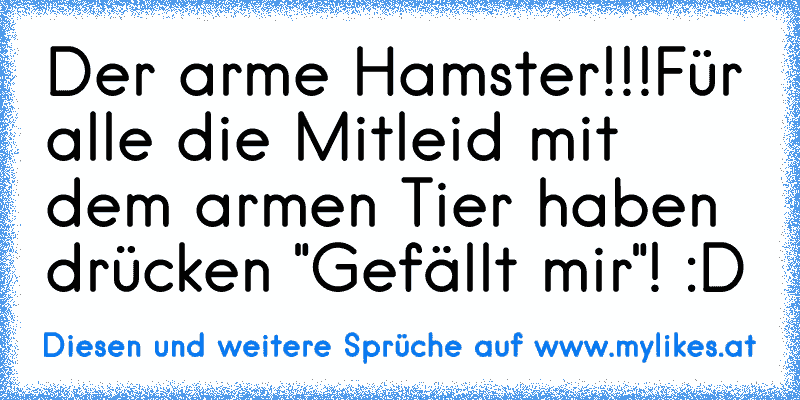 Der arme Hamster!!!
Für alle die Mitleid mit dem armen Tier haben drücken "Gefällt mir"! :D
