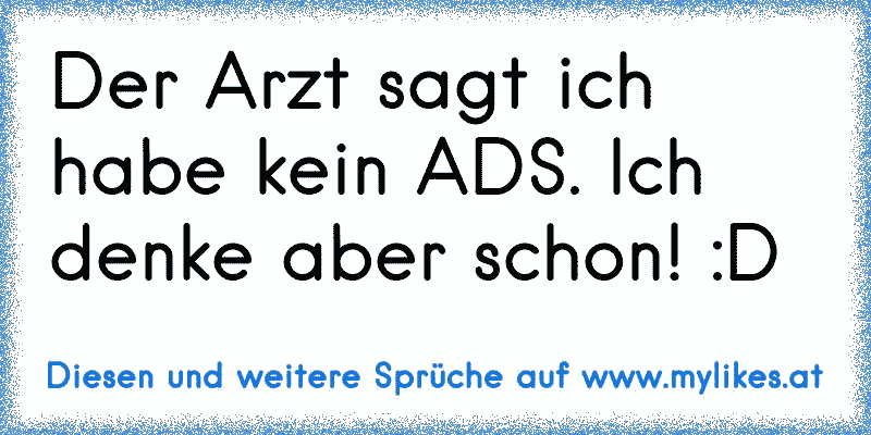 Der Arzt sagt ich habe kein ADS. Ich denke aber schon! :D
