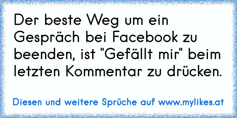 Der beste Weg um ein Gespräch bei Facebook zu beenden, ist "Gefällt mir" beim letzten Kommentar zu drücken.
