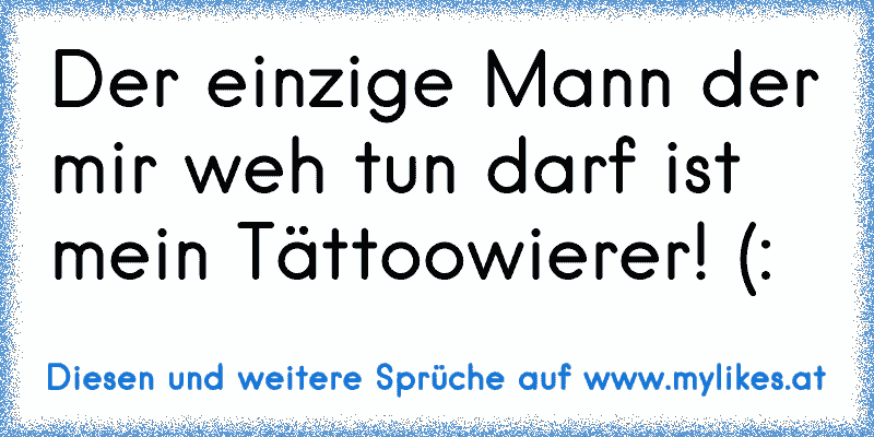 Der einzige Mann der mir weh tun darf ist mein Tättoowierer! (:
