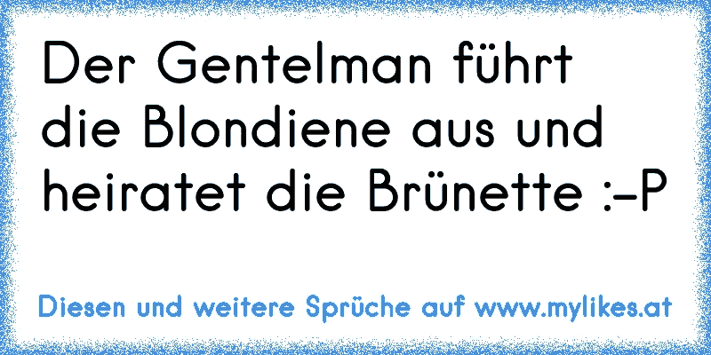 Der Gentelman führt die Blondiene aus und heiratet die Brünette :-P
