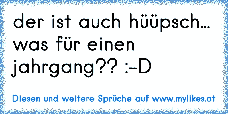 der ist auch hüüpsch... was für einen jahrgang?? :-D
