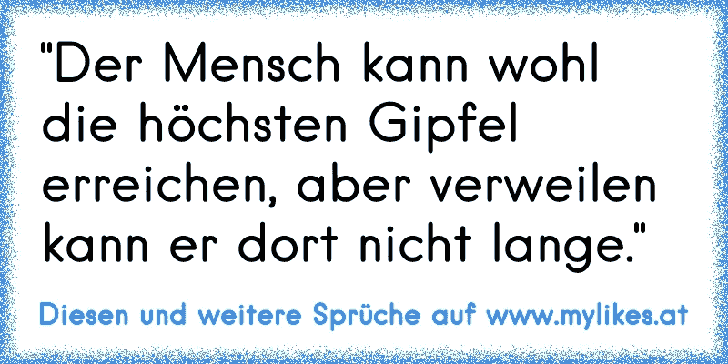 "Der Mensch kann wohl die höchsten Gipfel erreichen, aber verweilen kann er dort nicht lange."
