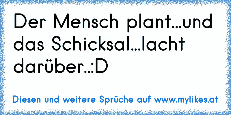 Der Mensch plant...und das Schicksal...lacht darüber..:D
