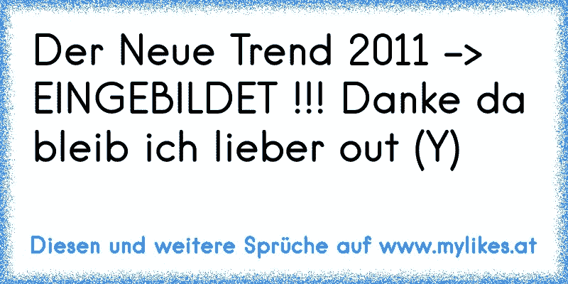 Der Neue Trend 2011 -> EINGEBILDET !!! Danke da bleib ich lieber out (Y)
