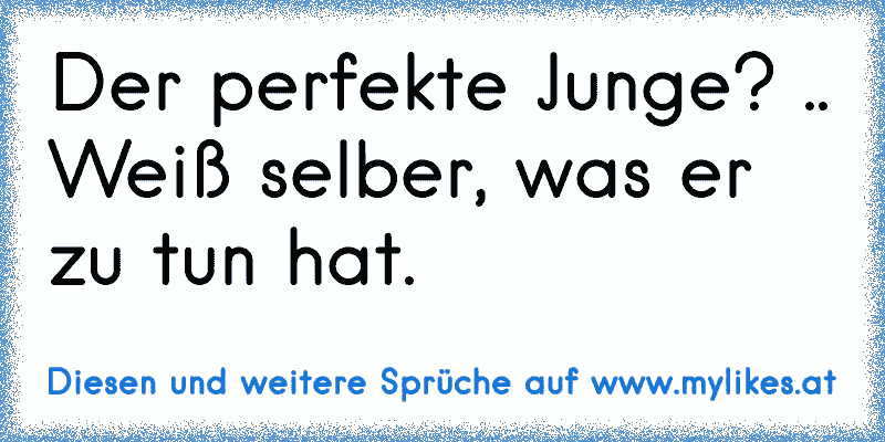 Der perfekte Junge? .. Weiß selber, was er zu tun hat.
