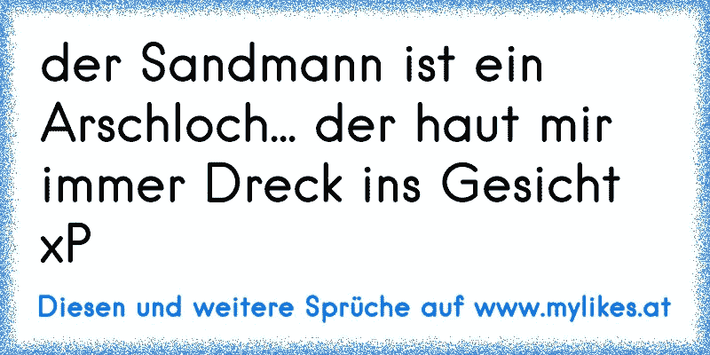 der Sandmann ist ein Arschloch... der haut mir immer Dreck ins Gesicht xP
