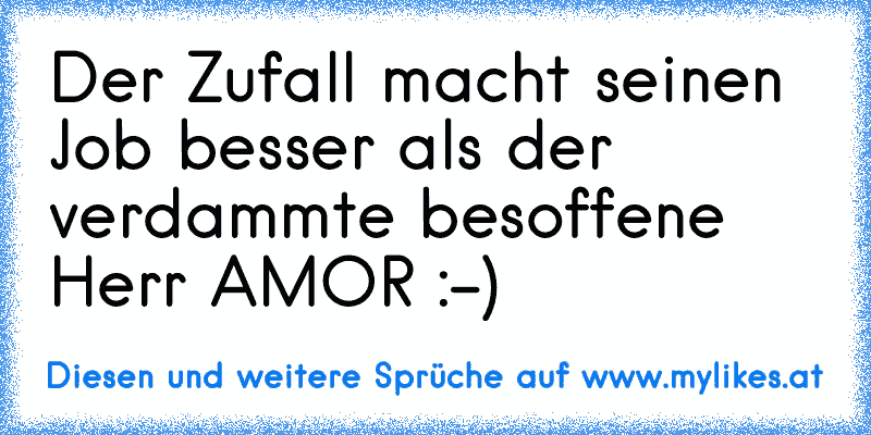 Der Zufall macht seinen Job besser als der verdammte besoffene Herr AMOR :-)
