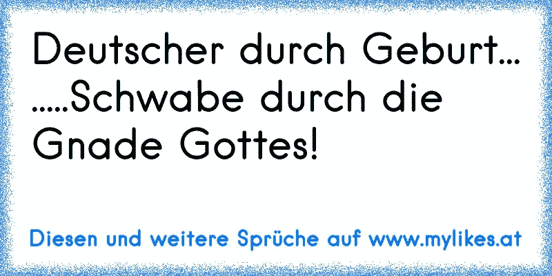 Deutscher durch Geburt...
.....Schwabe durch die Gnade Gottes!
