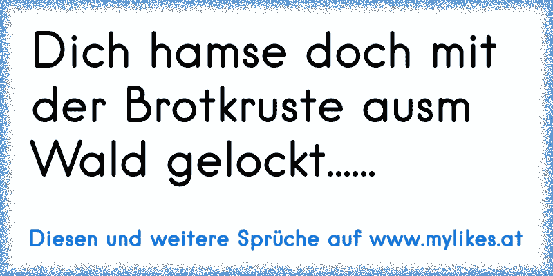 Dich ham´se doch mit der Brotkruste aus´m Wald gelockt......
