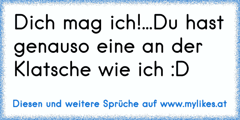 Dich mag ich!...Du hast genauso eine an der Klatsche wie ich :D
