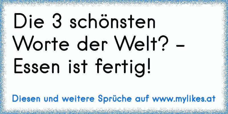 Die 3 schönsten Worte der Welt? - Essen ist fertig!
