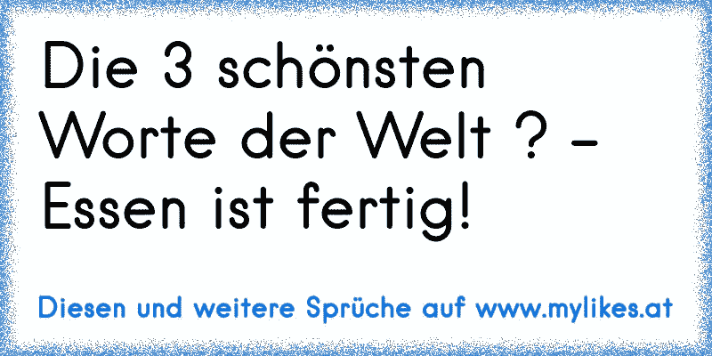 Die 3 schönsten Worte der Welt ? - Essen ist fertig!
