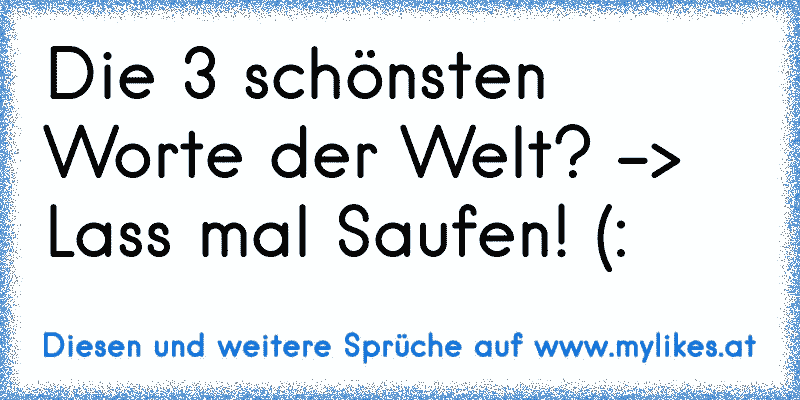 Die 3 schönsten Worte der Welt? -> Lass mal Saufen! (:
