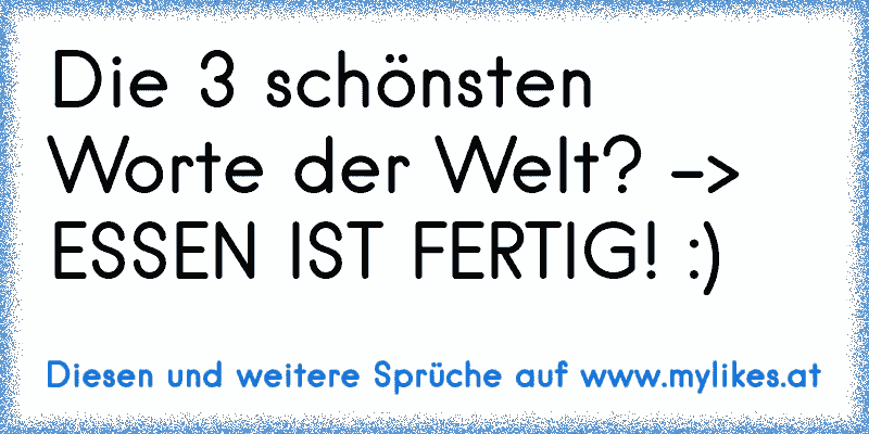 Die 3 schönsten Worte der Welt? –> ESSEN IST FERTIG! :)
