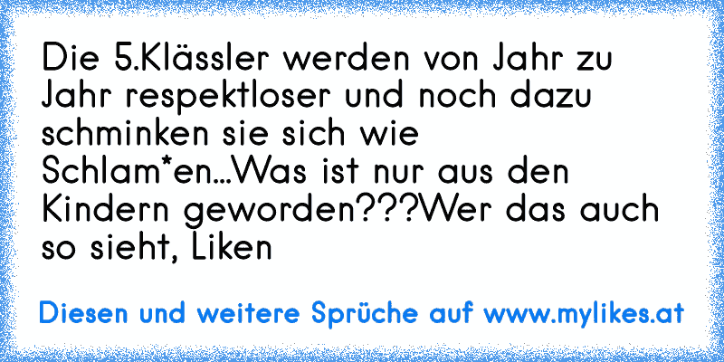 Die 5.Klässler werden von Jahr zu Jahr respektloser und noch dazu schminken sie sich wie Schlam*en...
Was ist nur aus den Kindern geworden???
Wer das auch so sieht, Liken
