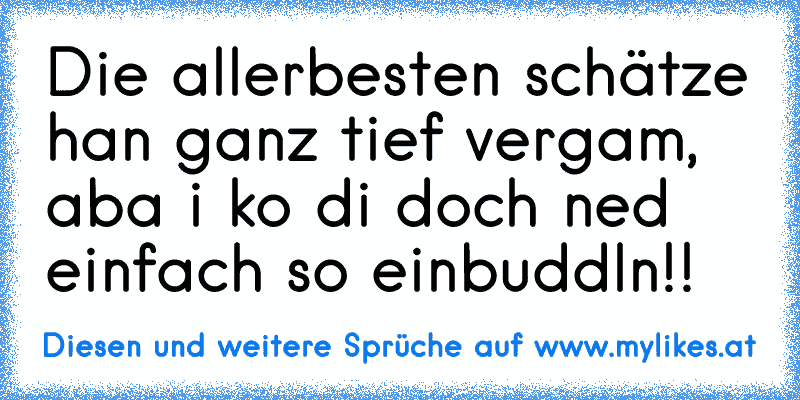 Die allerbesten schätze han ganz tief vergam, aba i ko di doch ned einfach so einbuddln!! ♥
