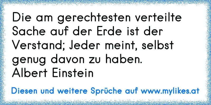 Die am gerechtesten verteilte Sache auf der Erde ist der Verstand; Jeder meint, selbst genug davon zu haben. 
Albert Einstein
