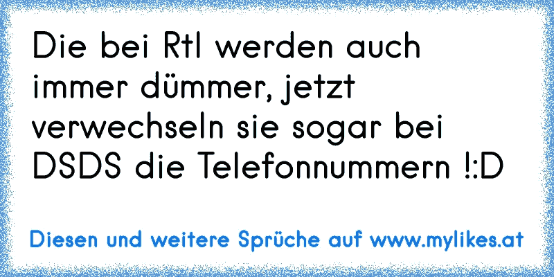 Die bei Rtl werden auch immer dümmer, jetzt verwechseln sie sogar bei DSDS die Telefonnummern !
:D
