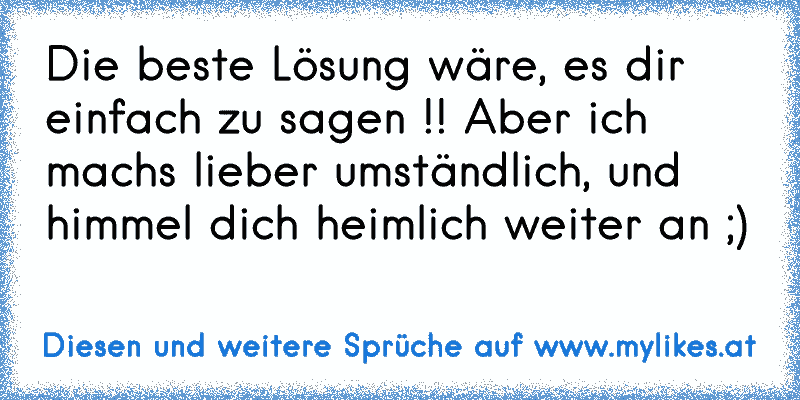 Die beste Lösung wäre, es dir einfach zu sagen !! Aber ich machs lieber umständlich, und himmel dich heimlich weiter an ;)
