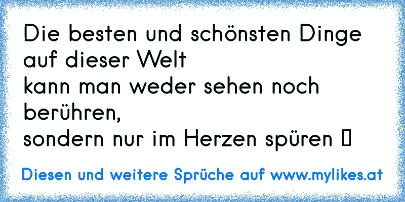 Die besten und schönsten Dinge auf dieser Welt
kann man weder sehen noch berühren,
sondern nur im Herzen spüren ♥
