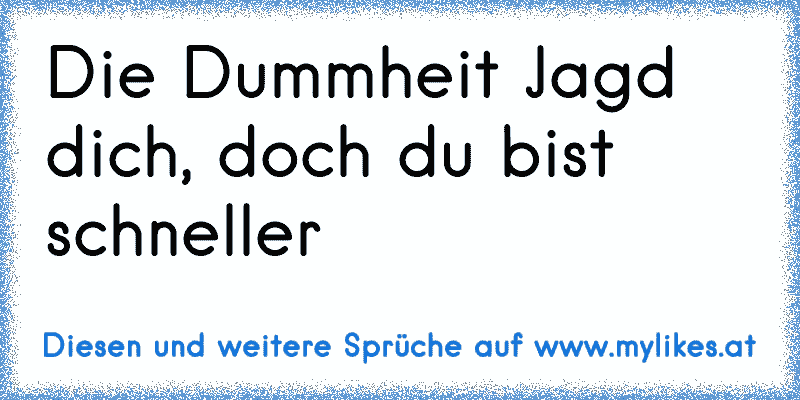 Die Dummheit Jagd dich, doch du bist schneller
