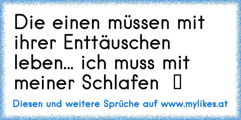 Die einen müssen mit ihrer Enttäuschen leben... ich muss mit meiner Schlafen  ツ
