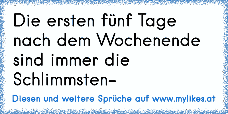 Die ersten fünf Tage nach dem Wochenende sind immer die Schlimmsten-
