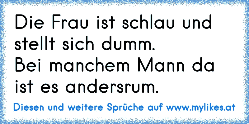 Die Frau ist schlau und stellt sich dumm.
Bei manchem Mann da ist es andersrum.
