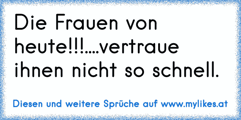 Die Frauen von heute!!!....vertraue ihnen nicht so schnell.
