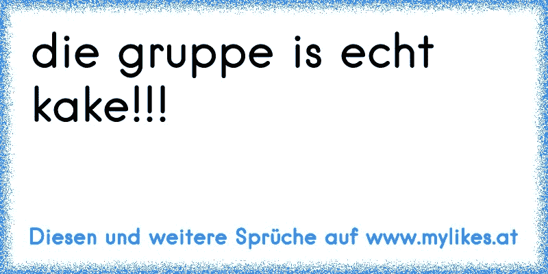 die gruppe is echt kake!!!
