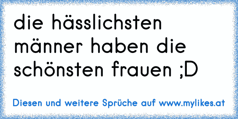 die hässlichsten männer haben die schönsten frauen ;D
